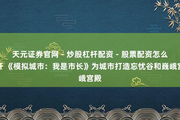 天元证券官网 - 炒股杠杆配资 - 股票配资怎么杠杆 《模拟城市：我是市长》为城市打造忘忧谷和巍峨宫殿