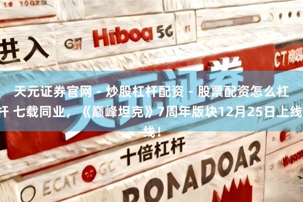 天元证券官网 - 炒股杠杆配资 - 股票配资怎么杠杆 七载同业，《巅峰坦克》7周年版块12月25日上线！