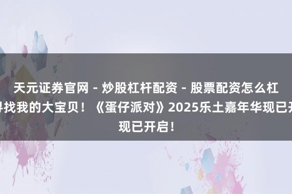 天元证券官网 - 炒股杠杆配资 - 股票配资怎么杠杆 寻找我的大宝贝！《蛋仔派对》2025乐土嘉年华现已开启！