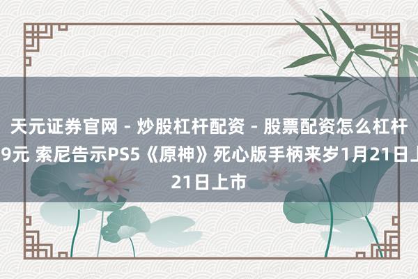 天元证券官网 - 炒股杠杆配资 - 股票配资怎么杠杆 639元 索尼告示PS5《原神》死心版手柄来岁1月21日上市