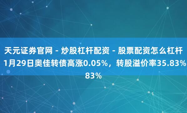 天元证券官网 - 炒股杠杆配资 - 股票配资怎么杠杆 1月29日奥佳转债高涨0.05%，转股溢价率35.83%