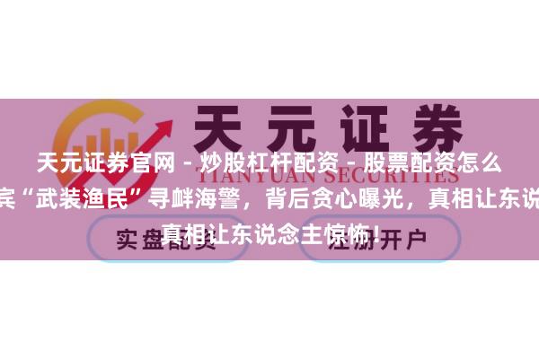 天元证券官网 - 炒股杠杆配资 - 股票配资怎么杠杆 菲律宾“武装渔民”寻衅海警，背后贪心曝光，真相让东说念主惊怖！