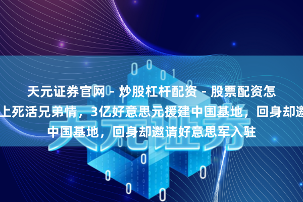 天元证券官网 - 炒股杠杆配资 - 股票配资怎么杠杆 柬埔寨押上死活兄弟情，3亿好意思元援建中国基地，回身却邀请好意思军入驻