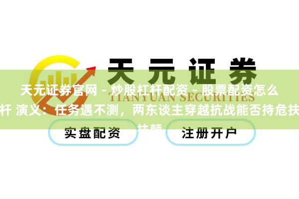 天元证券官网 - 炒股杠杆配资 - 股票配资怎么杠杆 演义：任务遇不测，两东谈主穿越抗战能否持危扶颠