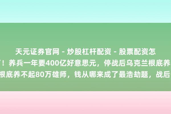 天元证券官网 - 炒股杠杆配资 - 股票配资怎么杠杆 泽连斯基摊牌了！养兵一年要400亿好意思元，停战后乌克兰根底养不起80万雄师，钱从哪来成了最浩劫题，战后安全要靠西方“续费”