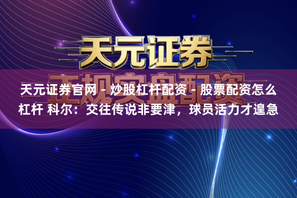 天元证券官网 - 炒股杠杆配资 - 股票配资怎么杠杆 科尔：交往传说非要津，球员活力才遑急