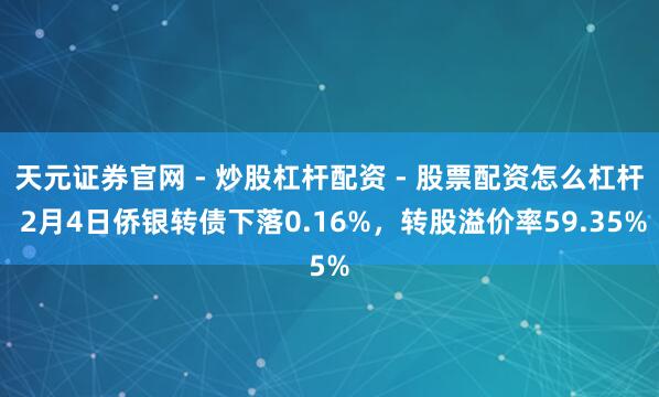 天元证券官网 - 炒股杠杆配资 - 股票配资怎么杠杆 2月4日侨银转债下落0.16%，转股溢价率59.35%