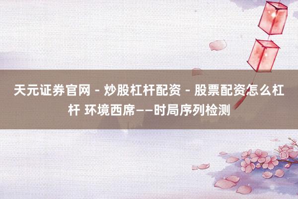 天元证券官网 - 炒股杠杆配资 - 股票配资怎么杠杆 环境西席——时局序列检测