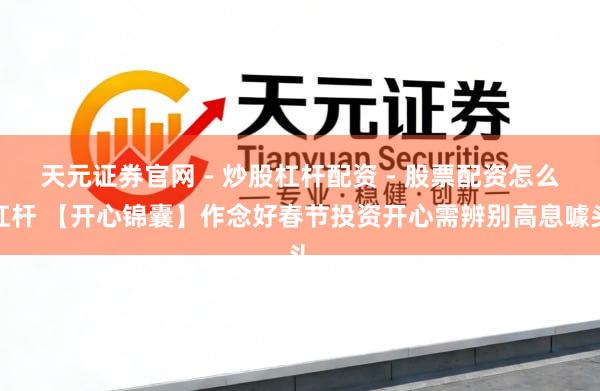 天元证券官网 - 炒股杠杆配资 - 股票配资怎么杠杆 【开心锦囊】作念好春节投资开心需辨别高息噱头