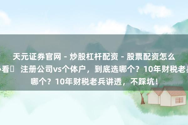 天元证券官网 - 炒股杠杆配资 - 股票配资怎么杠杆 长春创业必看️ 注册公司vs个体户，到底选哪个？10年财税老兵讲透，不踩坑！