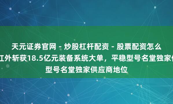 天元证券官网 - 炒股杠杆配资 - 股票配资怎么杠杆 高德红外斩获18.5亿元装备系统大单，平稳型号名堂独家供应商地位