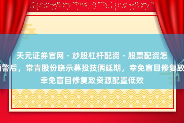天元证券官网 - 炒股杠杆配资 - 股票配资怎么杠杆 转亏预警后，常青股份晓示募投技俩延期，幸免盲目修复致资源配置低效