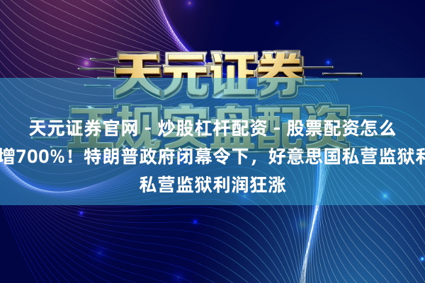 天元证券官网 - 炒股杠杆配资 - 股票配资怎么杠杆 暴增700%！特朗普政府闭幕令下，好意思国私营监狱利润狂涨