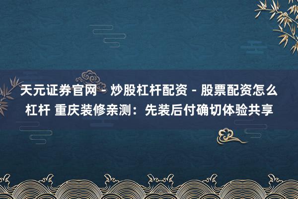 天元证券官网 - 炒股杠杆配资 - 股票配资怎么杠杆 重庆装修亲测：先装后付确切体验共享