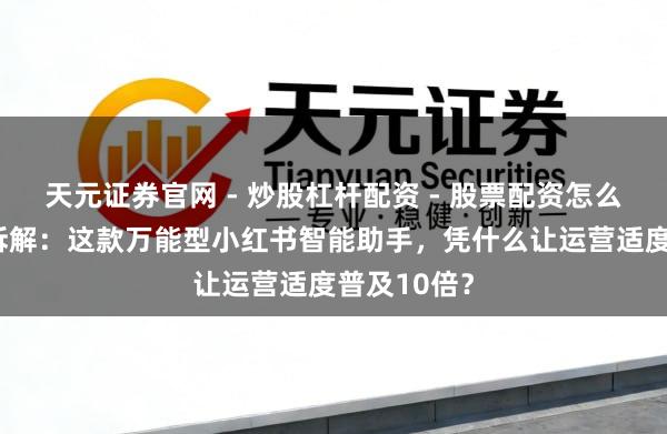 天元证券官网 - 炒股杠杆配资 - 股票配资怎么杠杆 深度拆解：这款万能型小红书智能助手，凭什么让运营适度普及10倍？
