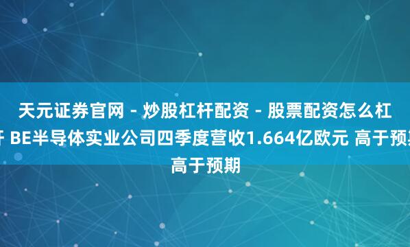 天元证券官网 - 炒股杠杆配资 - 股票配资怎么杠杆 BE半导体实业公司四季度营收1.664亿欧元 高于预期