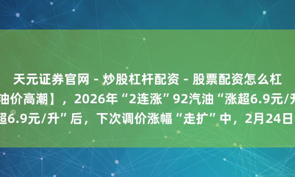 天元证券官网 - 炒股杠杆配资 - 股票配资怎么杠杆 时辰定了，4天后【油价高潮】，2026年“2连涨”92汽油“涨超6.9元/升”后，下次调价涨幅“走扩”中，2月24日调价，抓紧加油！
