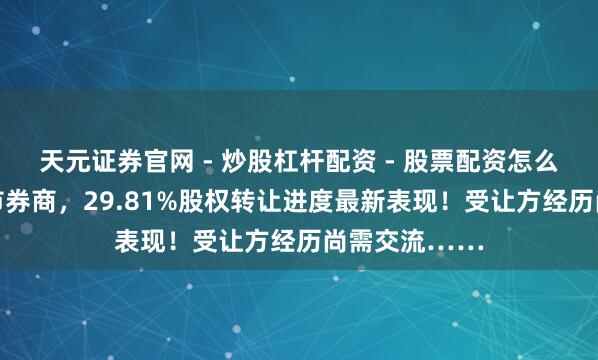 天元证券官网 - 炒股杠杆配资 - 股票配资怎么杠杆 这家上市券商，29.81%股权转让进度最新表现！受让方经历尚需交流……