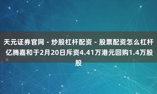 天元证券官网 - 炒股杠杆配资 - 股票配资怎么杠杆 亿腾嘉和于2月20日斥资4.41万港元回购1.4万股