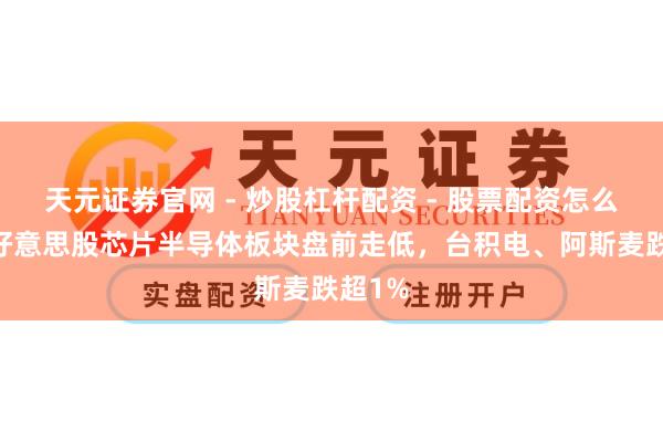 天元证券官网 - 炒股杠杆配资 - 股票配资怎么杠杆 好意思股芯片半导体板块盘前走低，台积电、阿斯麦跌超1%