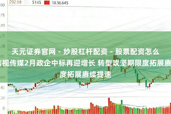 天元证券官网 - 炒股杠杆配资 - 股票配资怎么杠杆 吉视传媒2月政企中标再迎增长 转型攻坚期限度拓展赓续提速