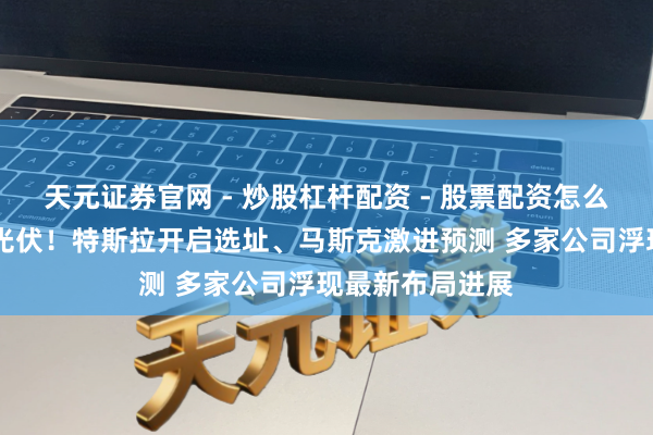 天元证券官网 - 炒股杠杆配资 - 股票配资怎么杠杆 事关天外光伏！特斯拉开启选址、马斯克激进预测 多家公司浮现最新布局进展