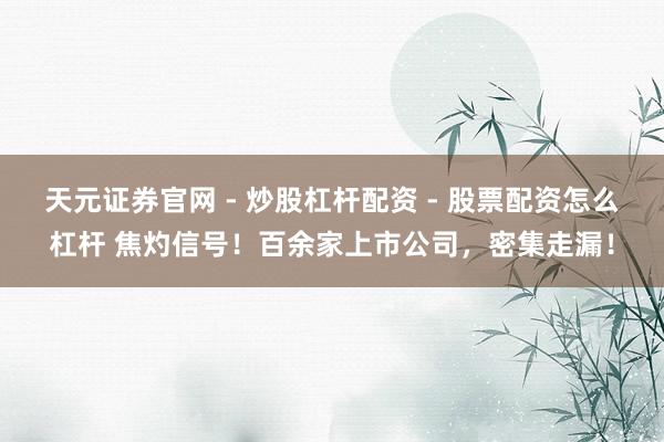 天元证券官网 - 炒股杠杆配资 - 股票配资怎么杠杆 焦灼信号！百余家上市公司，密集走漏！