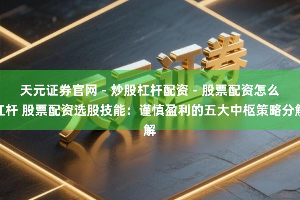 天元证券官网 - 炒股杠杆配资 - 股票配资怎么杠杆 股票配资选股技能：谨慎盈利的五大中枢策略分解