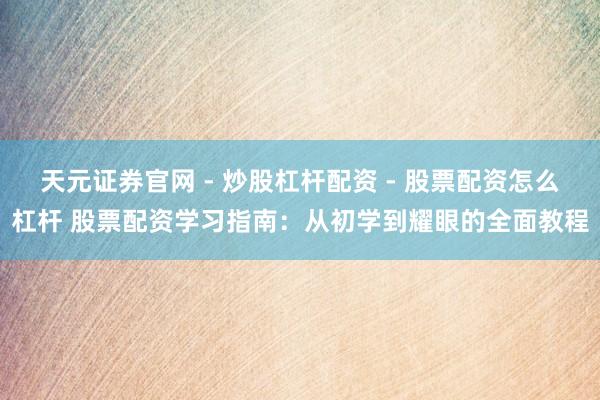 天元证券官网 - 炒股杠杆配资 - 股票配资怎么杠杆 股票配资学习指南：从初学到耀眼的全面教程