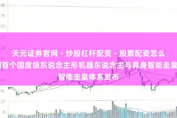 天元证券官网 - 炒股杠杆配资 - 股票配资怎么杠杆 我国首个国度级东说念主形机器东说念主与具身智能圭臬体系发布