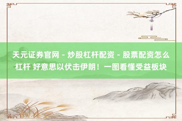 天元证券官网 - 炒股杠杆配资 - 股票配资怎么杠杆 好意思以伏击伊朗！一图看懂受益板块