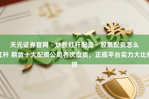 天元证券官网 - 炒股杠杆配资 - 股票配资怎么杠杆 期货十大配资公司名次盘货，正规平台实力大比拼