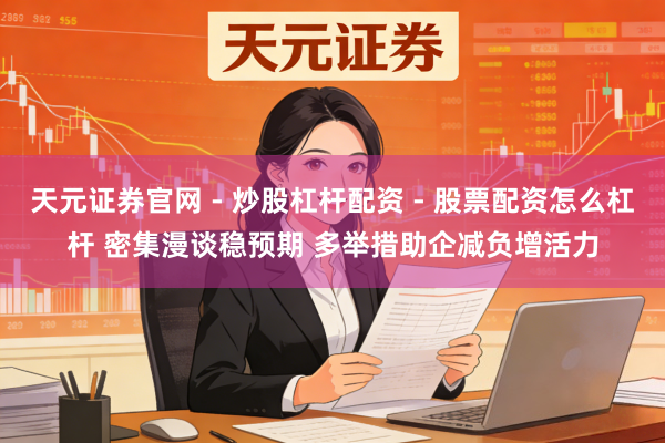 天元证券官网 - 炒股杠杆配资 - 股票配资怎么杠杆 密集漫谈稳预期 多举措助企减负增活力