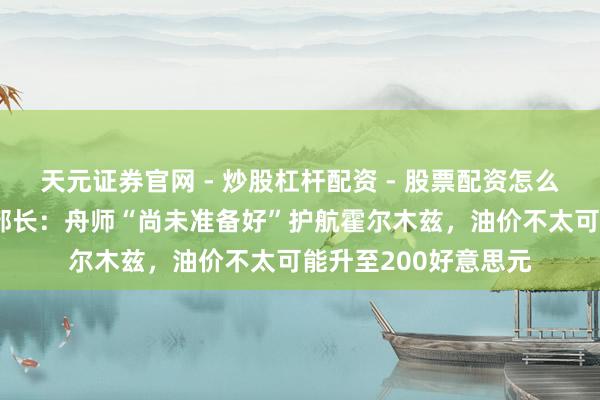 天元证券官网 - 炒股杠杆配资 - 股票配资怎么杠杆 好意思国动力部长：舟师“尚未准备好”护航霍尔木兹，油价不太可能升至200好意思元