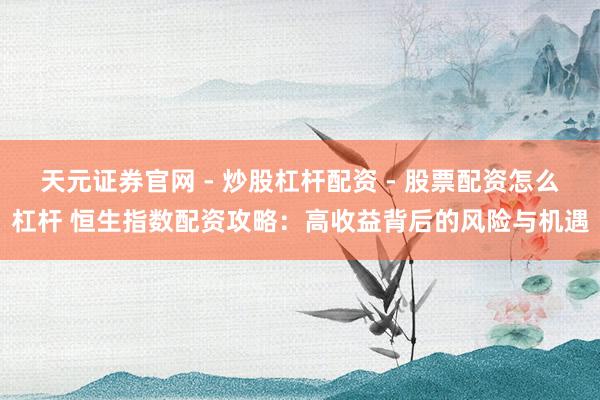 天元证券官网 - 炒股杠杆配资 - 股票配资怎么杠杆 恒生指数配资攻略：高收益背后的风险与机遇