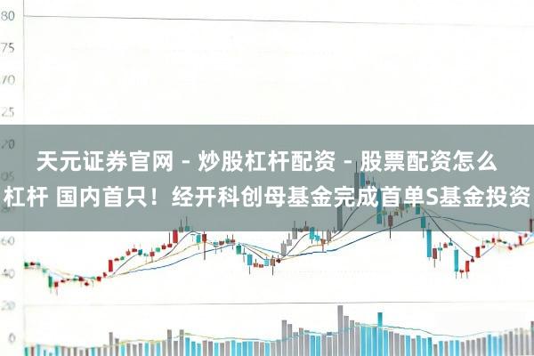 天元证券官网 - 炒股杠杆配资 - 股票配资怎么杠杆 国内首只！经开科创母基金完成首单S基金投资