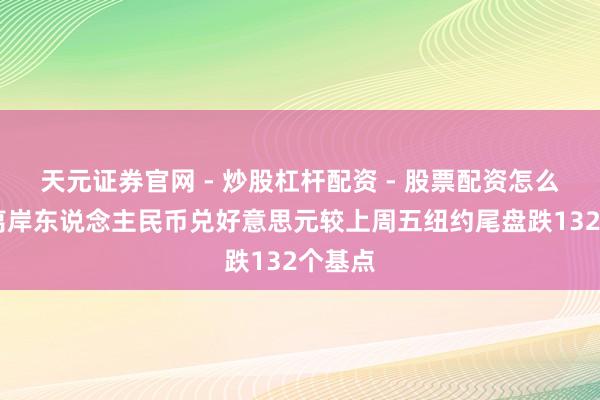 天元证券官网 - 炒股杠杆配资 - 股票配资怎么杠杆 离岸东说念主民币兑好意思元较上周五纽约尾盘跌132个基点