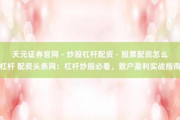 天元证券官网 - 炒股杠杆配资 - 股票配资怎么杠杆 配资头条网：杠杆炒股必看，散户盈利实战指南