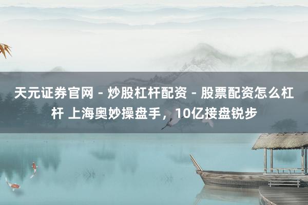 天元证券官网 - 炒股杠杆配资 - 股票配资怎么杠杆 上海奥妙操盘手，10亿接盘锐步