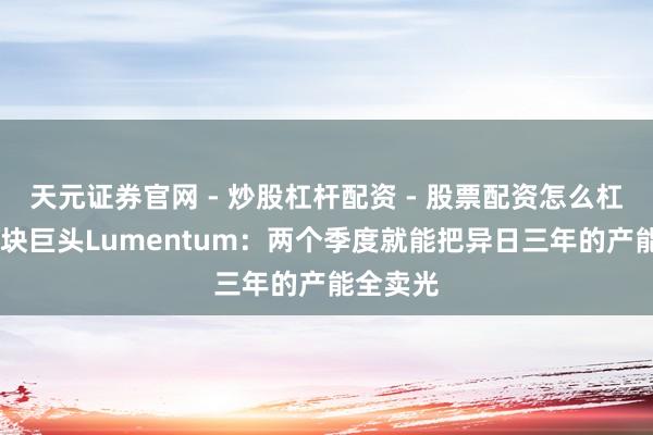 天元证券官网 - 炒股杠杆配资 - 股票配资怎么杠杆 光模块巨头Lumentum：两个季度就能把异日三年的产能全卖光
