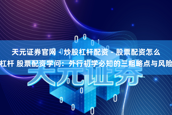 天元证券官网 - 炒股杠杆配资 - 股票配资怎么杠杆 股票配资学问：外行初学必知的三粗略点与风险