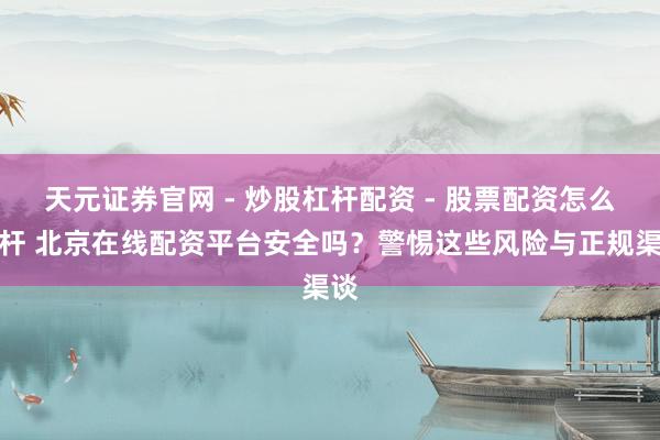天元证券官网 - 炒股杠杆配资 - 股票配资怎么杠杆 北京在线配资平台安全吗？警惕这些风险与正规渠谈