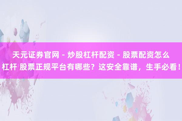 天元证券官网 - 炒股杠杆配资 - 股票配资怎么杠杆 股票正规平台有哪些？这安全靠谱，生手必看！