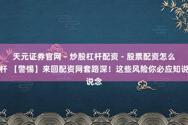 天元证券官网 - 炒股杠杆配资 - 股票配资怎么杠杆 【警惕】来回配资网套路深！这些风险你必应知说念