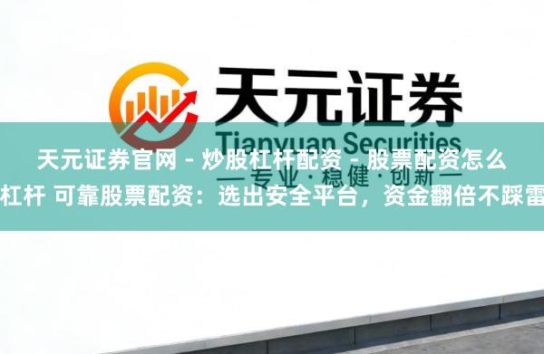 天元证券官网 - 炒股杠杆配资 - 股票配资怎么杠杆 可靠股票配资：选出安全平台，资金翻倍不踩雷