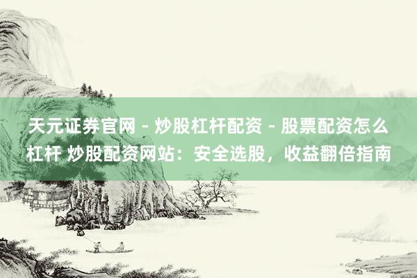 天元证券官网 - 炒股杠杆配资 - 股票配资怎么杠杆 炒股配资网站：安全选股，收益翻倍指南