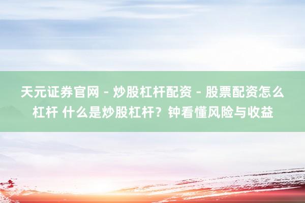 天元证券官网 - 炒股杠杆配资 - 股票配资怎么杠杆 什么是炒股杠杆？钟看懂风险与收益