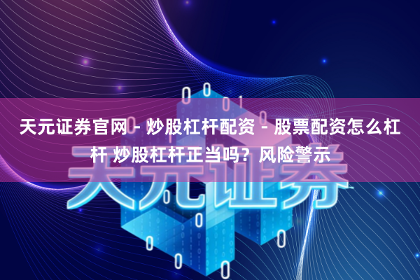 天元证券官网 - 炒股杠杆配资 - 股票配资怎么杠杆 炒股杠杆正当吗？风险警示