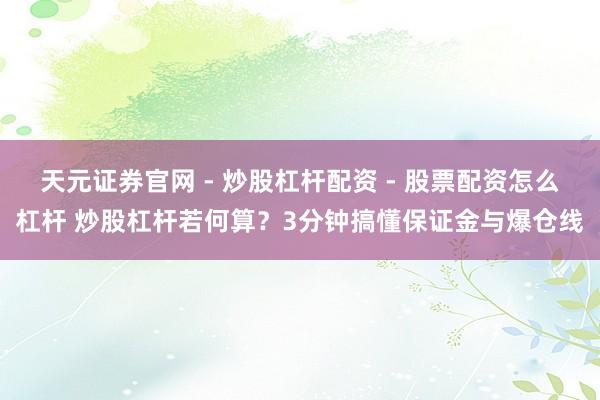 天元证券官网 - 炒股杠杆配资 - 股票配资怎么杠杆 炒股杠杆若何算？3分钟搞懂保证金与爆仓线
