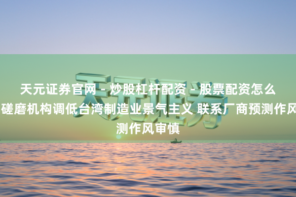 天元证券官网 - 炒股杠杆配资 - 股票配资怎么杠杆 磋磨机构调低台湾制造业景气主义 联系厂商预测作风审慎